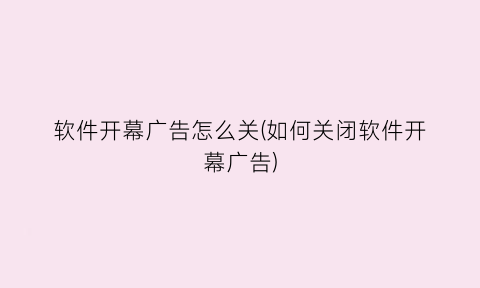 软件开幕广告怎么关(如何关闭软件开幕广告)
