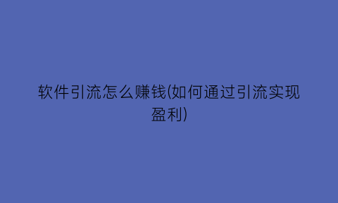 软件引流怎么赚钱(如何通过引流实现盈利)