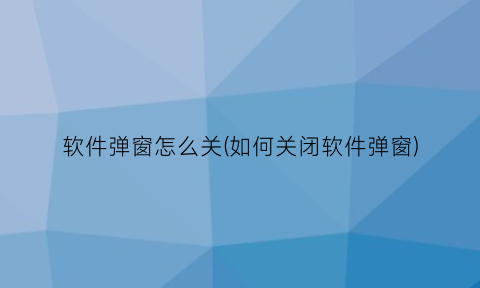 软件弹窗怎么关(如何关闭软件弹窗)