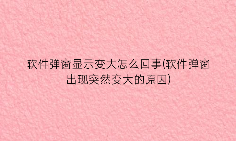 软件弹窗显示变大怎么回事(软件弹窗出现突然变大的原因)