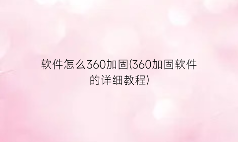 软件怎么360加固(360加固软件的详细教程)