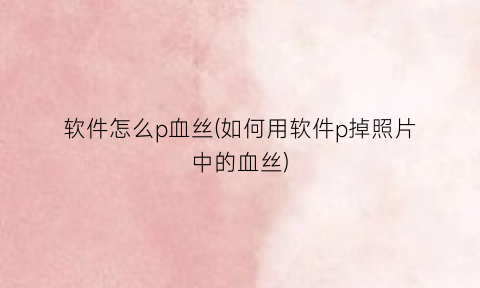 “软件怎么p血丝(如何用软件p掉照片中的血丝)