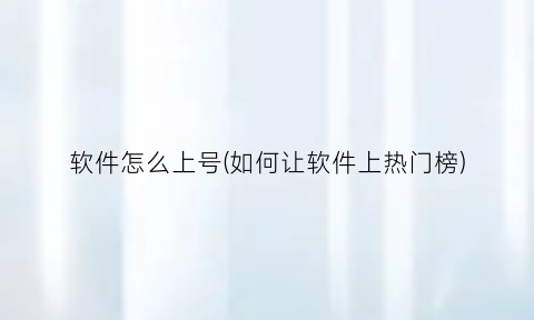 “软件怎么上号(如何让软件上热门榜)