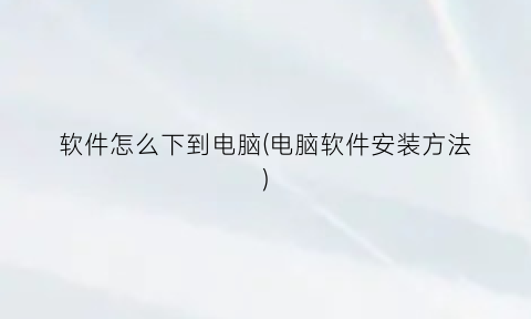 “软件怎么下到电脑(电脑软件安装方法)