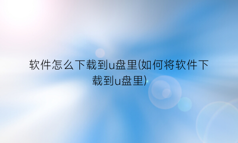 软件怎么下载到u盘里(如何将软件下载到u盘里)