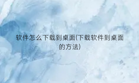 软件怎么下载到桌面(下载软件到桌面的方法)