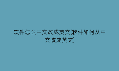 软件怎么中文改成英文(软件如何从中文改成英文)