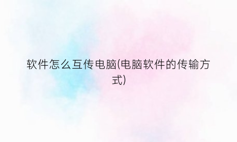 “软件怎么互传电脑(电脑软件的传输方式)