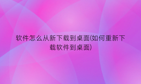 “软件怎么从新下载到桌面(如何重新下载软件到桌面)