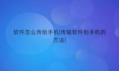 软件怎么传给手机(传输软件到手机的方法)