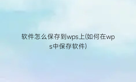 软件怎么保存到wps上(如何在wps中保存软件)