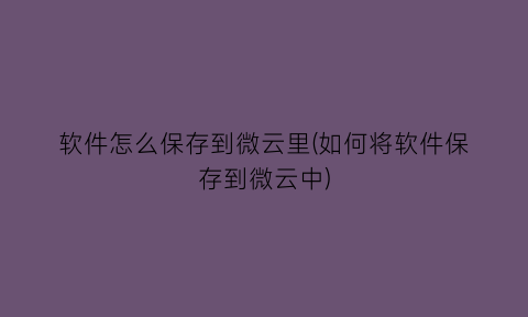 “软件怎么保存到微云里(如何将软件保存到微云中)
