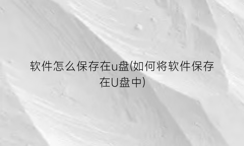 “软件怎么保存在u盘(如何将软件保存在U盘中)