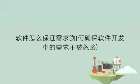 软件怎么保证需求(如何确保软件开发中的需求不被忽略)