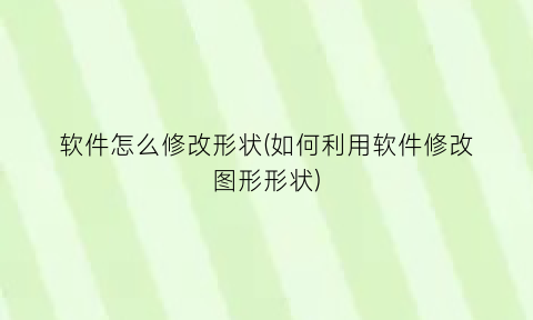 软件怎么修改形状(如何利用软件修改图形形状)