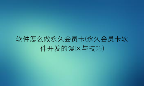 软件怎么做永久会员卡(永久会员卡软件开发的误区与技巧)