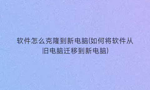软件怎么克隆到新电脑(如何将软件从旧电脑迁移到新电脑)