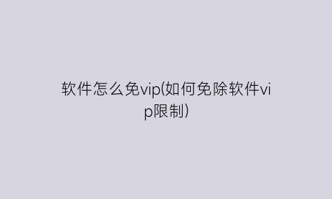 软件怎么免vip(如何免除软件vip限制)