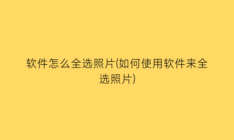 “软件怎么全选照片(如何使用软件来全选照片)