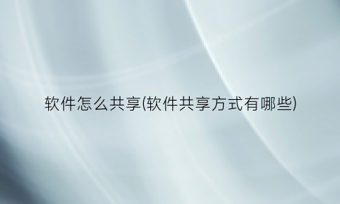 软件怎么共享(软件共享方式有哪些)