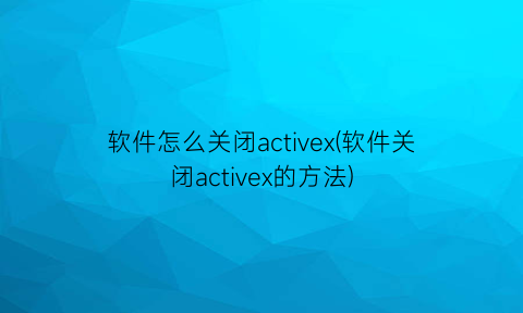 软件怎么关闭activex(软件关闭activex的方法)