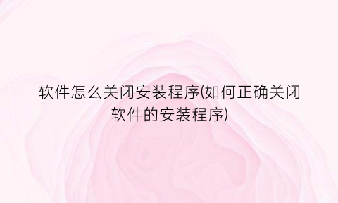 “软件怎么关闭安装程序(如何正确关闭软件的安装程序)