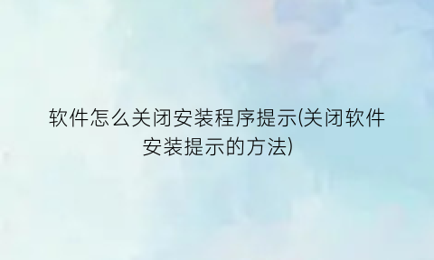 软件怎么关闭安装程序提示(关闭软件安装提示的方法)