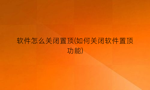 “软件怎么关闭置顶(如何关闭软件置顶功能)