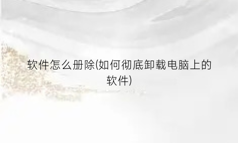 软件怎么册除(如何彻底卸载电脑上的软件)