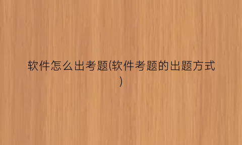 软件怎么出考题(软件考题的出题方式)