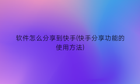 软件怎么分享到快手(快手分享功能的使用方法)