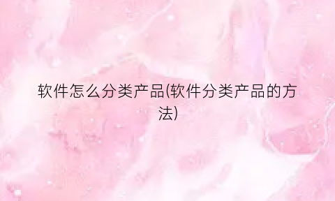 “软件怎么分类产品(软件分类产品的方法)