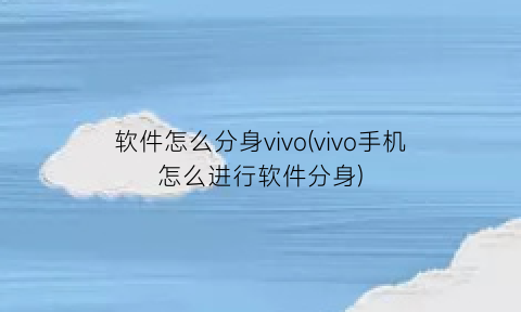 “软件怎么分身vivo(vivo手机怎么进行软件分身)