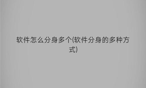 “软件怎么分身多个(软件分身的多种方式)