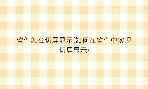 “软件怎么切屏显示(如何在软件中实现切屏显示)