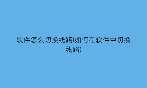 软件怎么切换线路(如何在软件中切换线路)