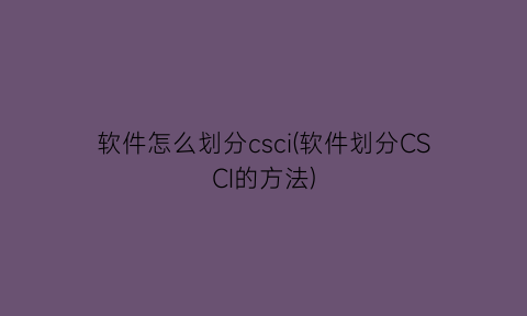 “软件怎么划分csci(软件划分CSCI的方法)