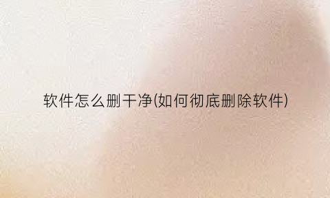 “软件怎么删干净(如何彻底删除软件)