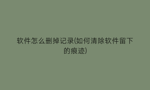 软件怎么删掉记录(如何清除软件留下的痕迹)