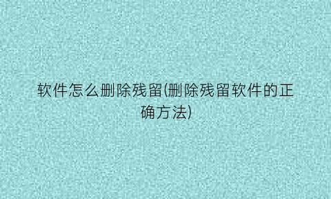 软件怎么删除残留(删除残留软件的正确方法)