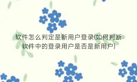 “软件怎么判定是新用户登录(如何判断软件中的登录用户是否是新用户)