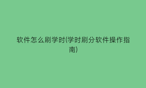 软件怎么刷学时(学时刷分软件操作指南)