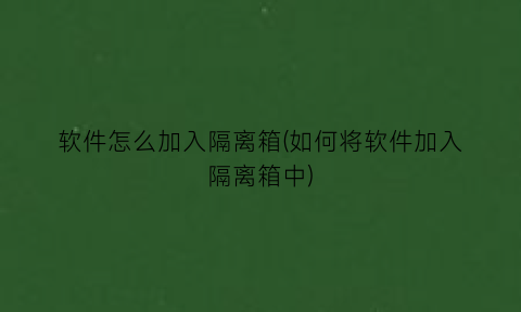 软件怎么加入隔离箱(如何将软件加入隔离箱中)