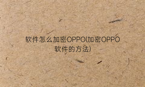 “软件怎么加密OPPO(加密OPPO软件的方法)