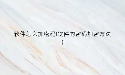 “软件怎么加密码(软件的密码加密方法)