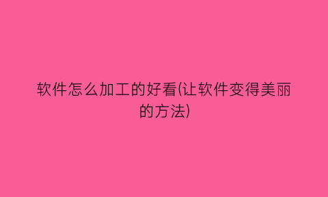 软件怎么加工的好看(让软件变得美丽的方法)