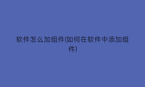 软件怎么加组件(如何在软件中添加组件)