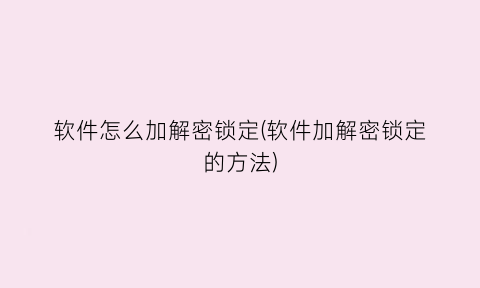 “软件怎么加解密锁定(软件加解密锁定的方法)