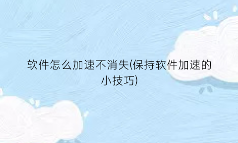 “软件怎么加速不消失(保持软件加速的小技巧)