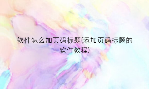 “软件怎么加页码标题(添加页码标题的软件教程)